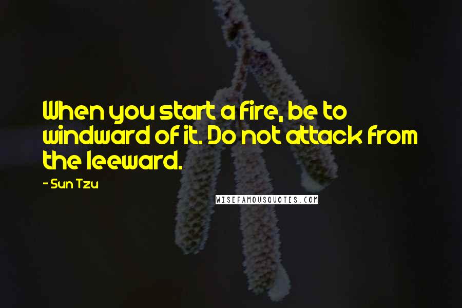 Sun Tzu Quotes: When you start a fire, be to windward of it. Do not attack from the leeward.