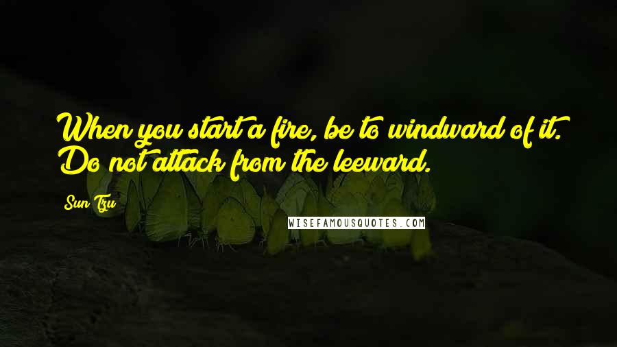 Sun Tzu Quotes: When you start a fire, be to windward of it. Do not attack from the leeward.