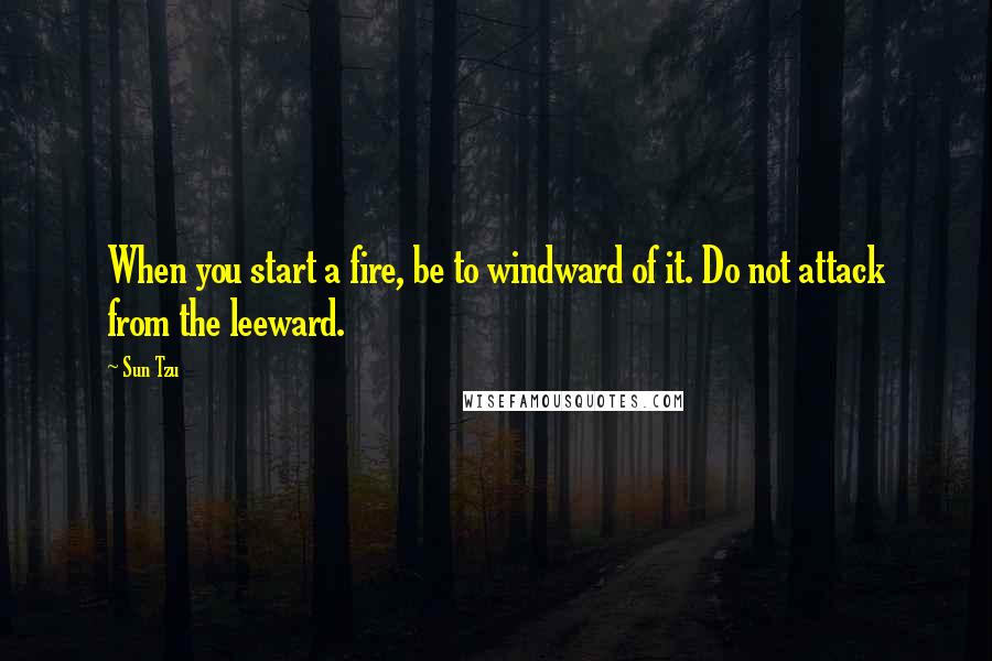 Sun Tzu Quotes: When you start a fire, be to windward of it. Do not attack from the leeward.