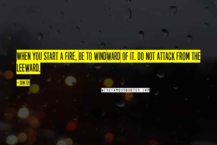 Sun Tzu Quotes: When you start a fire, be to windward of it. Do not attack from the leeward.