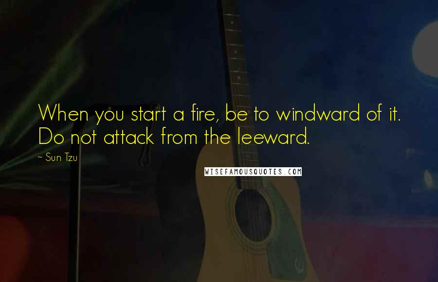 Sun Tzu Quotes: When you start a fire, be to windward of it. Do not attack from the leeward.