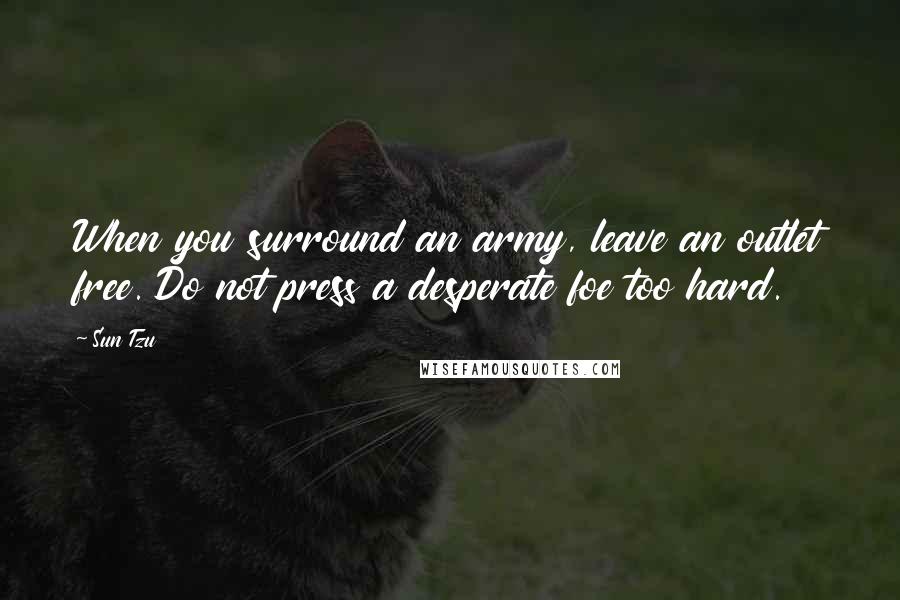 Sun Tzu Quotes: When you surround an army, leave an outlet free. Do not press a desperate foe too hard.