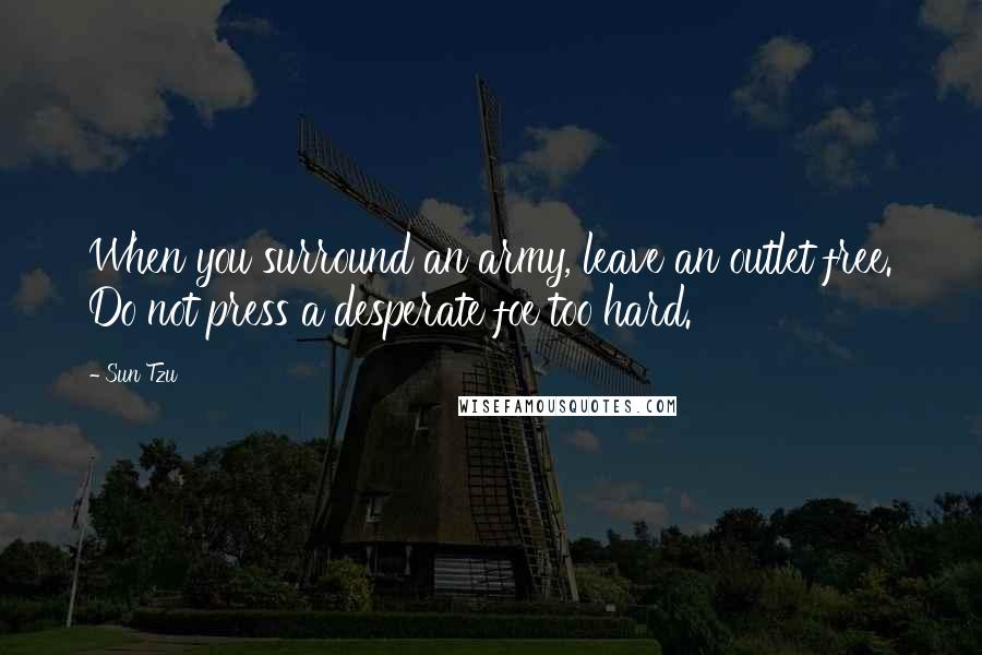 Sun Tzu Quotes: When you surround an army, leave an outlet free. Do not press a desperate foe too hard.