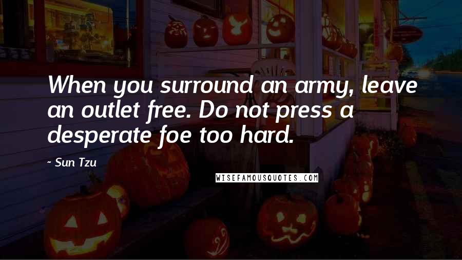 Sun Tzu Quotes: When you surround an army, leave an outlet free. Do not press a desperate foe too hard.