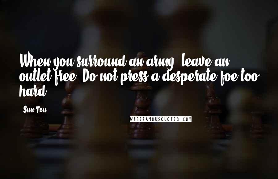 Sun Tzu Quotes: When you surround an army, leave an outlet free. Do not press a desperate foe too hard.