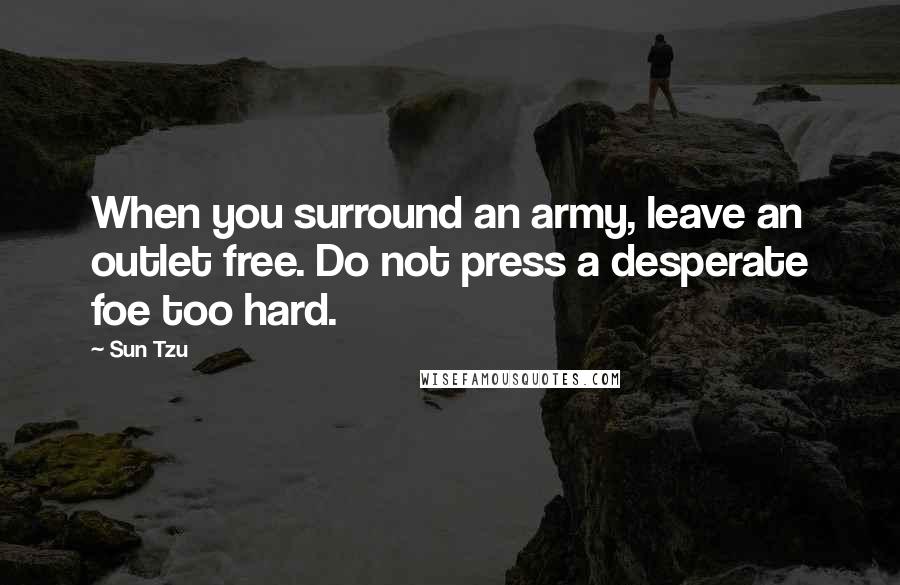 Sun Tzu Quotes: When you surround an army, leave an outlet free. Do not press a desperate foe too hard.