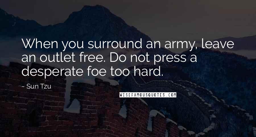 Sun Tzu Quotes: When you surround an army, leave an outlet free. Do not press a desperate foe too hard.