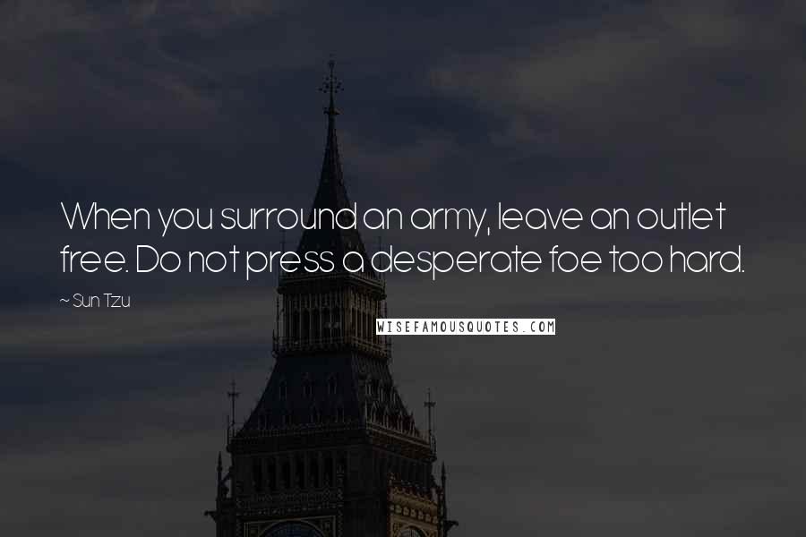 Sun Tzu Quotes: When you surround an army, leave an outlet free. Do not press a desperate foe too hard.