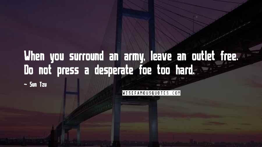 Sun Tzu Quotes: When you surround an army, leave an outlet free. Do not press a desperate foe too hard.