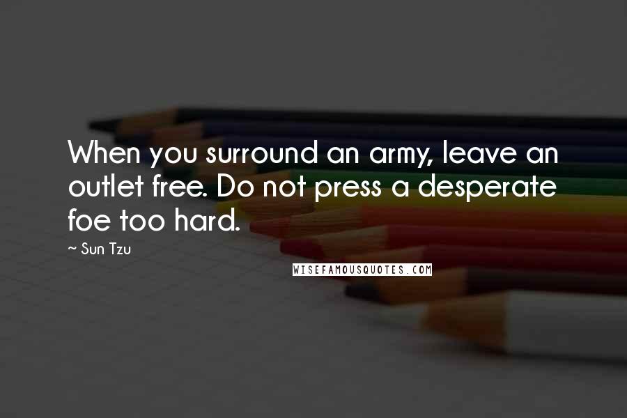 Sun Tzu Quotes: When you surround an army, leave an outlet free. Do not press a desperate foe too hard.