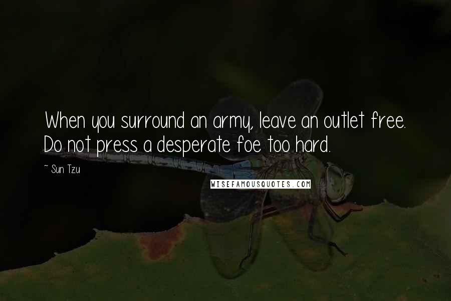 Sun Tzu Quotes: When you surround an army, leave an outlet free. Do not press a desperate foe too hard.