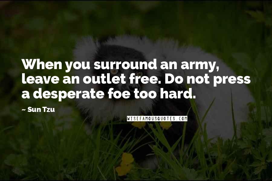 Sun Tzu Quotes: When you surround an army, leave an outlet free. Do not press a desperate foe too hard.
