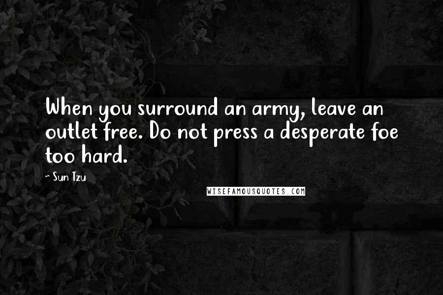 Sun Tzu Quotes: When you surround an army, leave an outlet free. Do not press a desperate foe too hard.