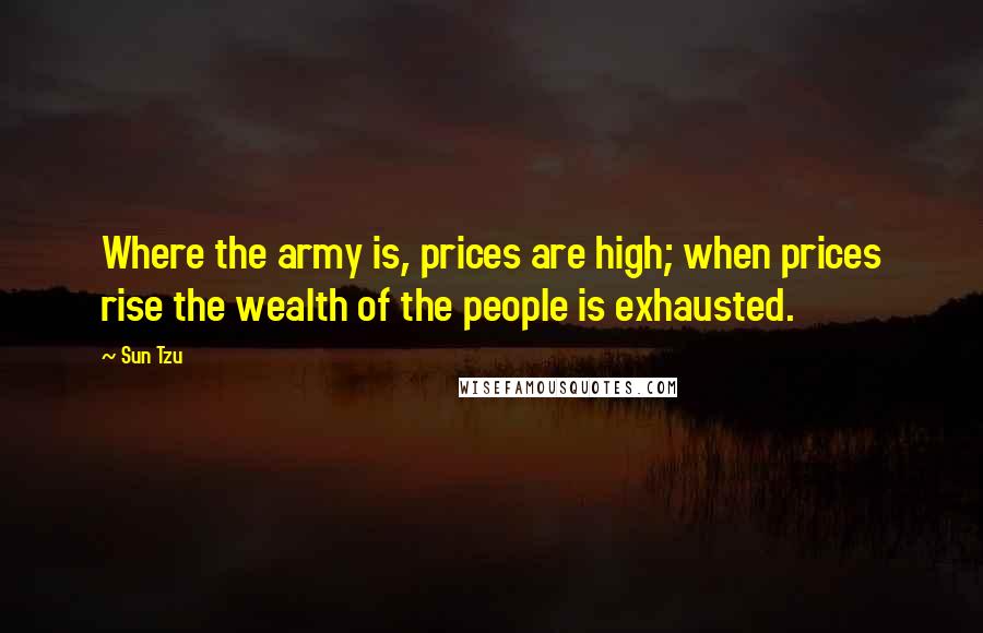 Sun Tzu Quotes: Where the army is, prices are high; when prices rise the wealth of the people is exhausted.