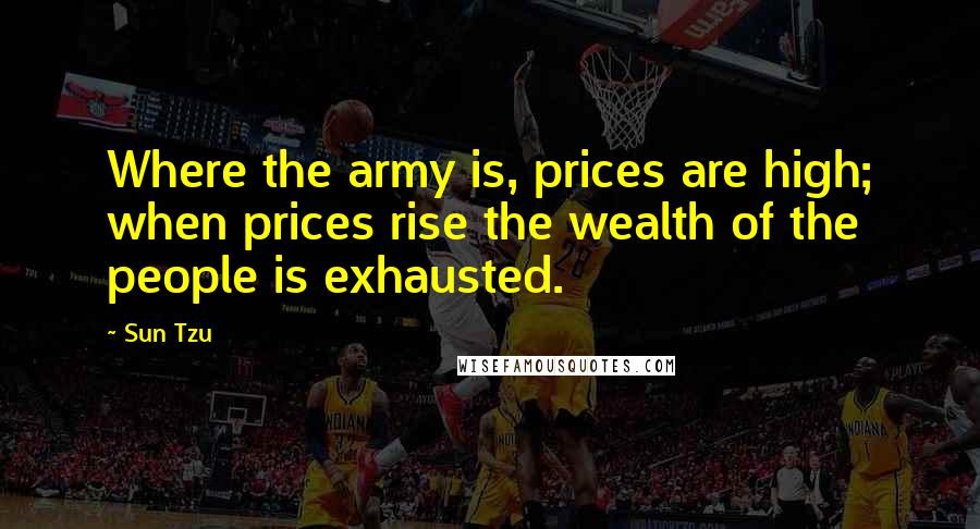 Sun Tzu Quotes: Where the army is, prices are high; when prices rise the wealth of the people is exhausted.