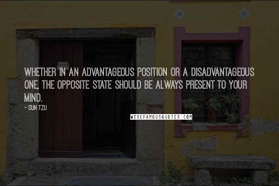 Sun Tzu Quotes: Whether in an advantageous position or a disadvantageous one, the opposite state should be always present to your mind.