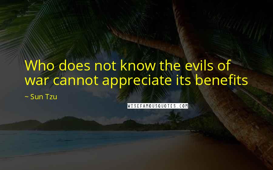 Sun Tzu Quotes: Who does not know the evils of war cannot appreciate its benefits