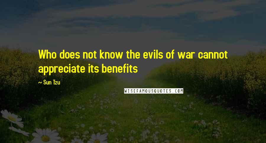 Sun Tzu Quotes: Who does not know the evils of war cannot appreciate its benefits