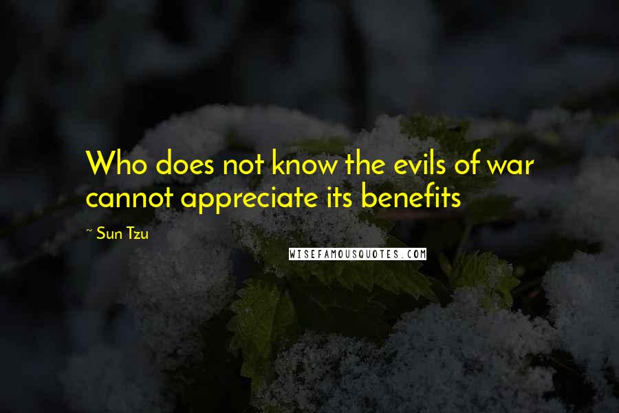 Sun Tzu Quotes: Who does not know the evils of war cannot appreciate its benefits