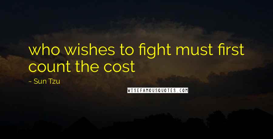 Sun Tzu Quotes: who wishes to fight must first count the cost