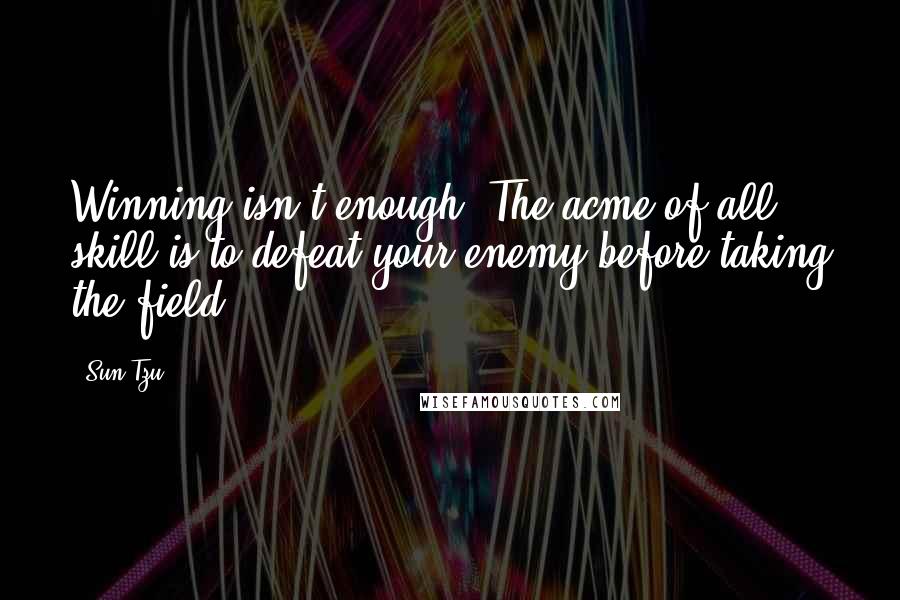 Sun Tzu Quotes: Winning isn't enough. The acme of all skill is to defeat your enemy before taking the field.