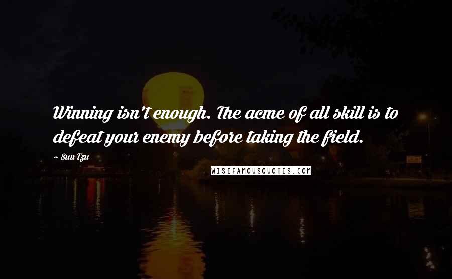 Sun Tzu Quotes: Winning isn't enough. The acme of all skill is to defeat your enemy before taking the field.