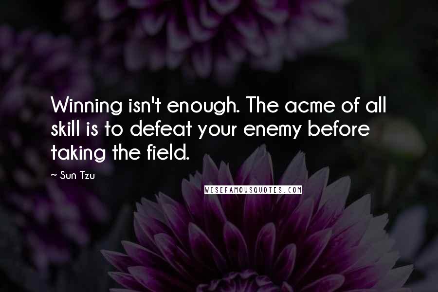 Sun Tzu Quotes: Winning isn't enough. The acme of all skill is to defeat your enemy before taking the field.