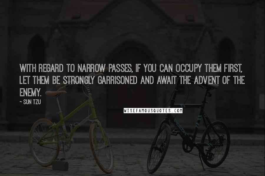 Sun Tzu Quotes: With regard to narrow passes, if you can occupy them first, let them be strongly garrisoned and await the advent of the enemy.