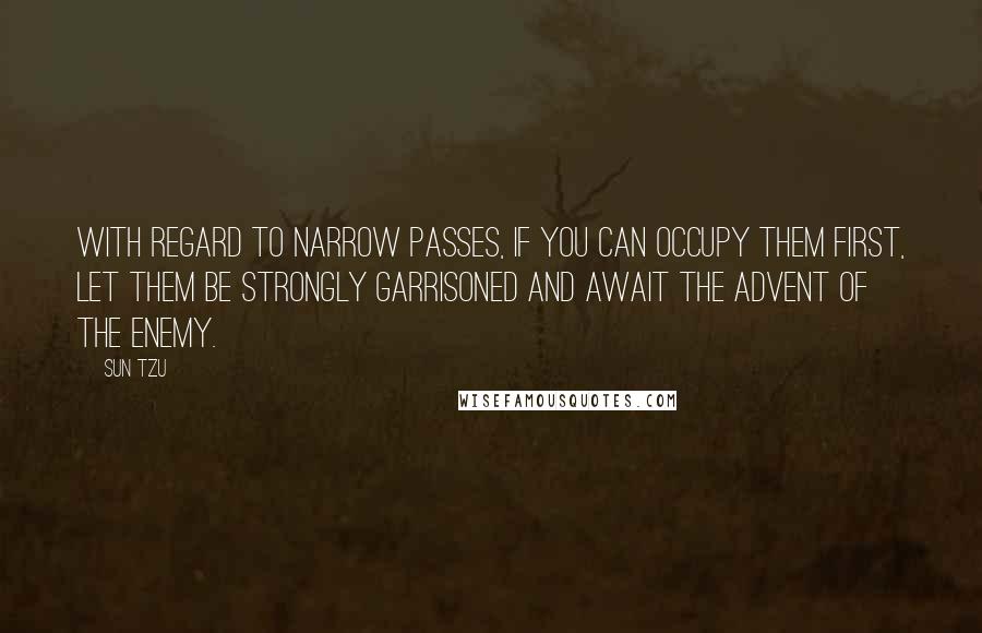 Sun Tzu Quotes: With regard to narrow passes, if you can occupy them first, let them be strongly garrisoned and await the advent of the enemy.