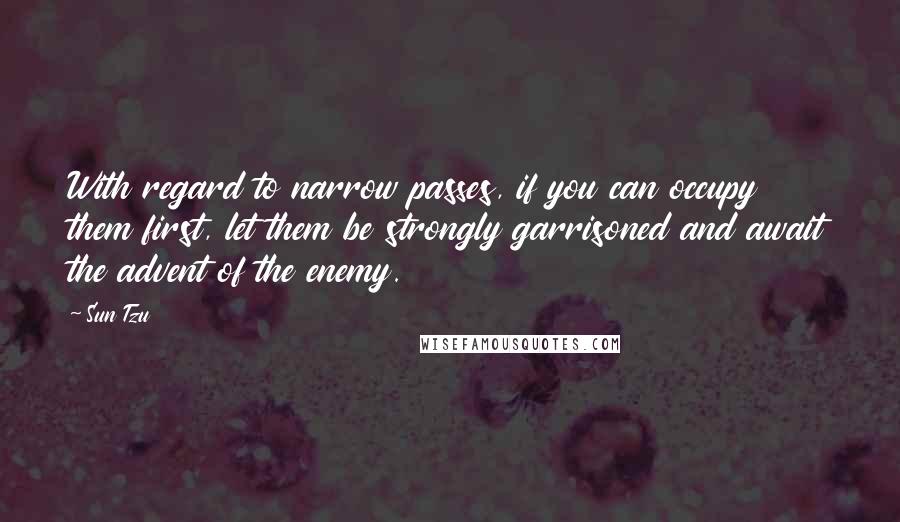 Sun Tzu Quotes: With regard to narrow passes, if you can occupy them first, let them be strongly garrisoned and await the advent of the enemy.