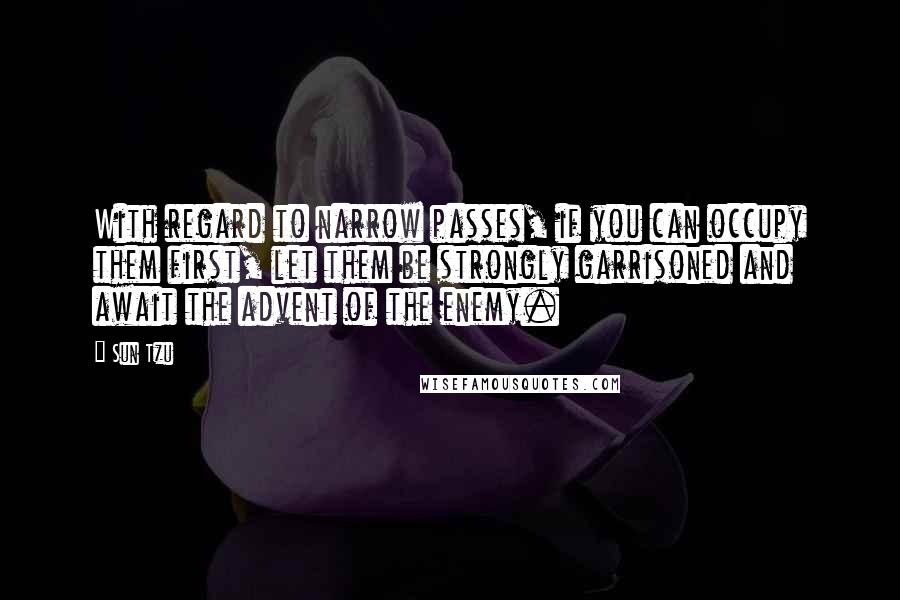 Sun Tzu Quotes: With regard to narrow passes, if you can occupy them first, let them be strongly garrisoned and await the advent of the enemy.