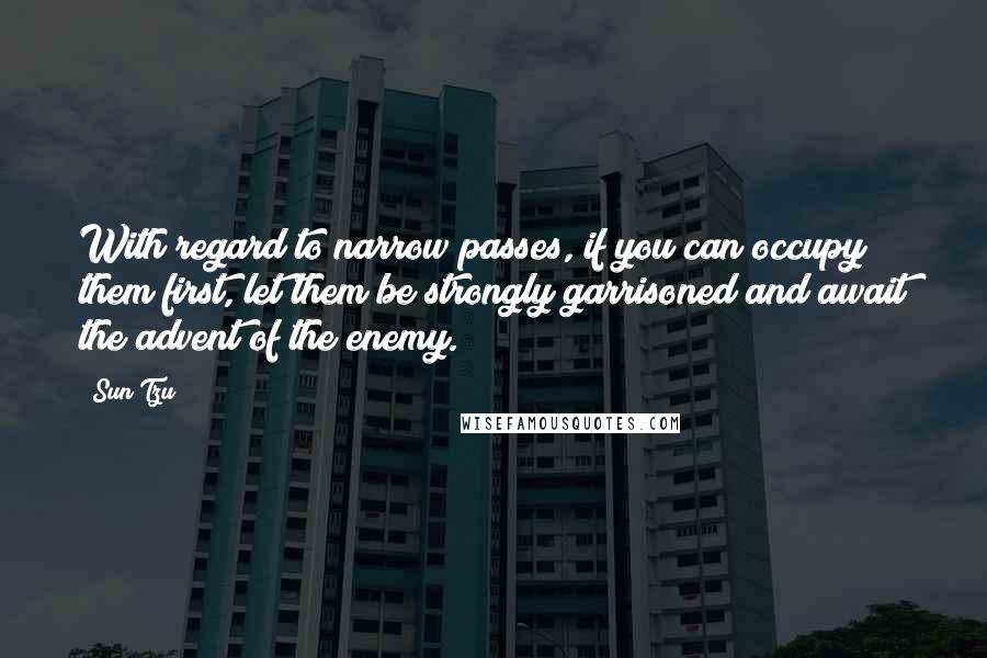 Sun Tzu Quotes: With regard to narrow passes, if you can occupy them first, let them be strongly garrisoned and await the advent of the enemy.