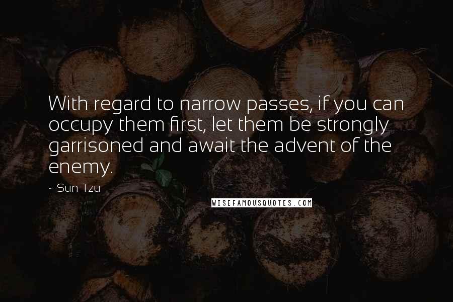 Sun Tzu Quotes: With regard to narrow passes, if you can occupy them first, let them be strongly garrisoned and await the advent of the enemy.