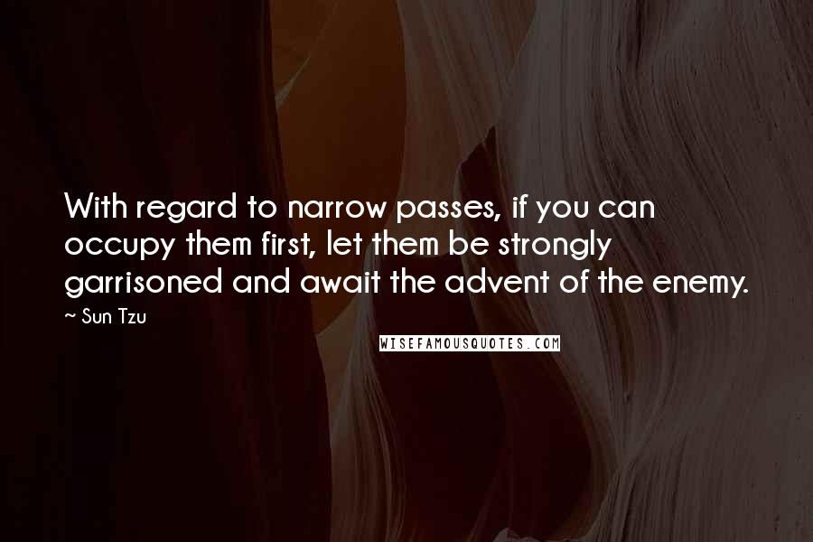 Sun Tzu Quotes: With regard to narrow passes, if you can occupy them first, let them be strongly garrisoned and await the advent of the enemy.