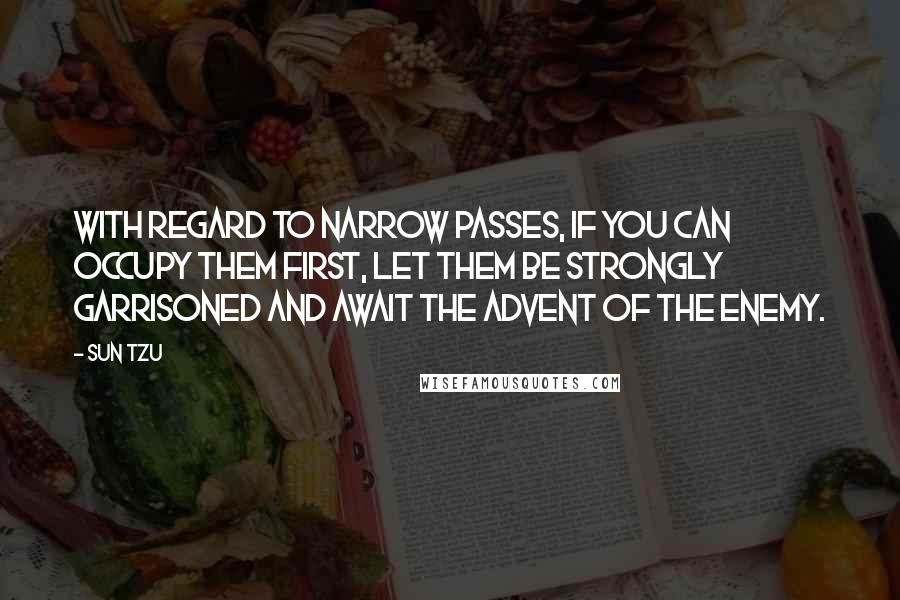 Sun Tzu Quotes: With regard to narrow passes, if you can occupy them first, let them be strongly garrisoned and await the advent of the enemy.