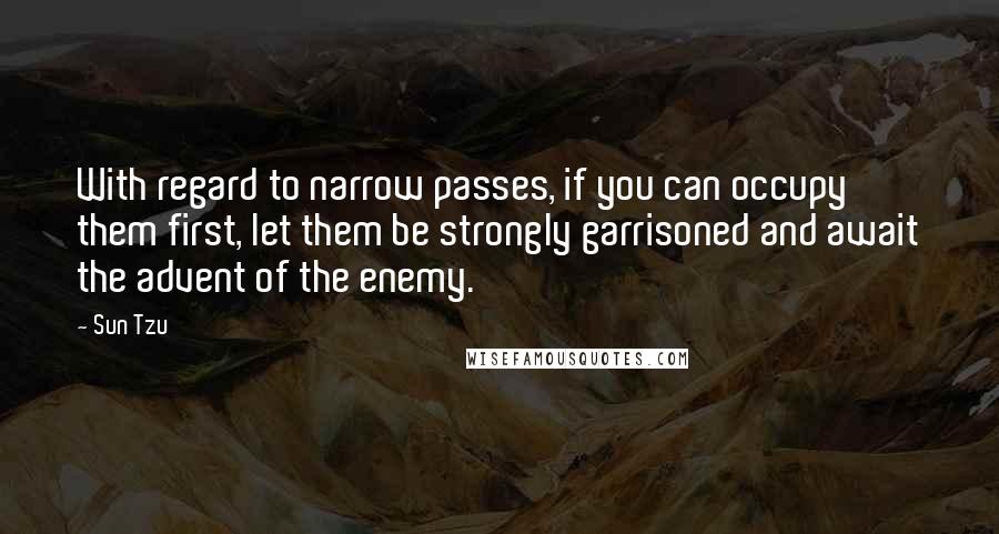 Sun Tzu Quotes: With regard to narrow passes, if you can occupy them first, let them be strongly garrisoned and await the advent of the enemy.