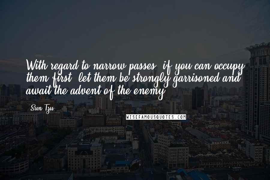 Sun Tzu Quotes: With regard to narrow passes, if you can occupy them first, let them be strongly garrisoned and await the advent of the enemy.