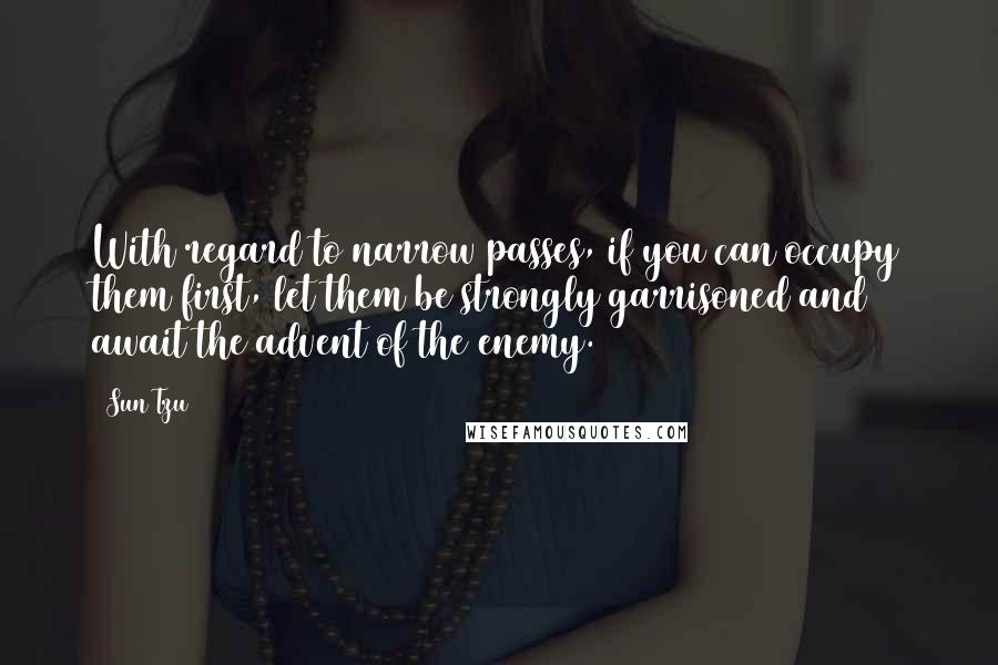 Sun Tzu Quotes: With regard to narrow passes, if you can occupy them first, let them be strongly garrisoned and await the advent of the enemy.