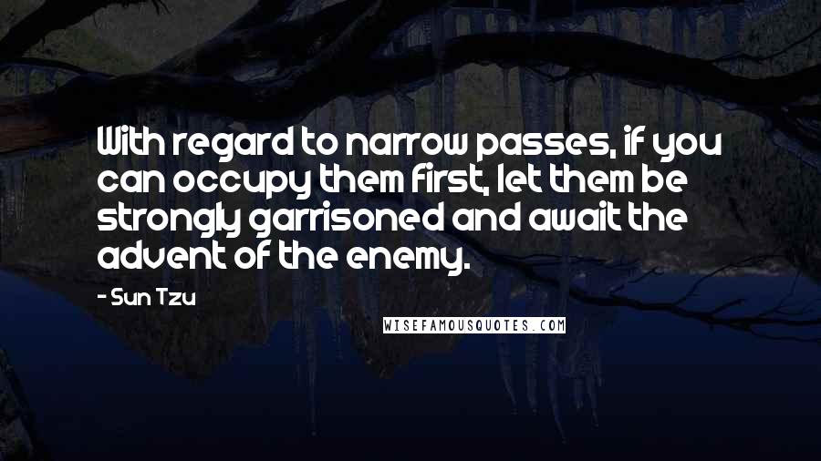 Sun Tzu Quotes: With regard to narrow passes, if you can occupy them first, let them be strongly garrisoned and await the advent of the enemy.