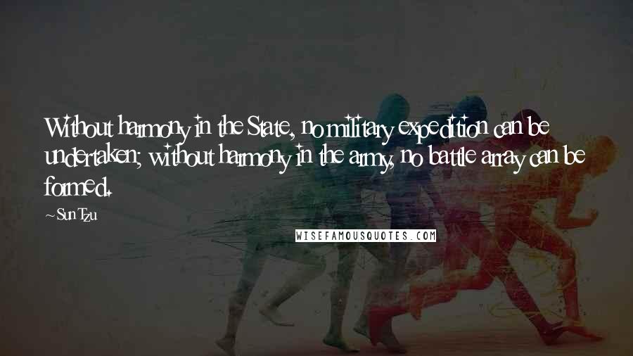 Sun Tzu Quotes: Without harmony in the State, no military expedition can be undertaken; without harmony in the army, no battle array can be formed.