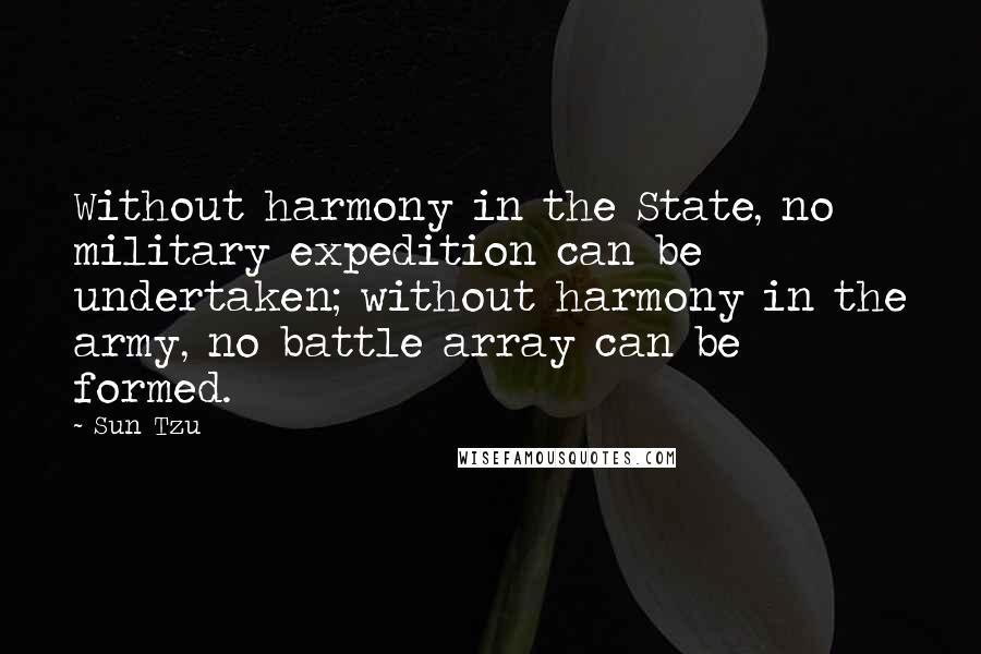 Sun Tzu Quotes: Without harmony in the State, no military expedition can be undertaken; without harmony in the army, no battle array can be formed.