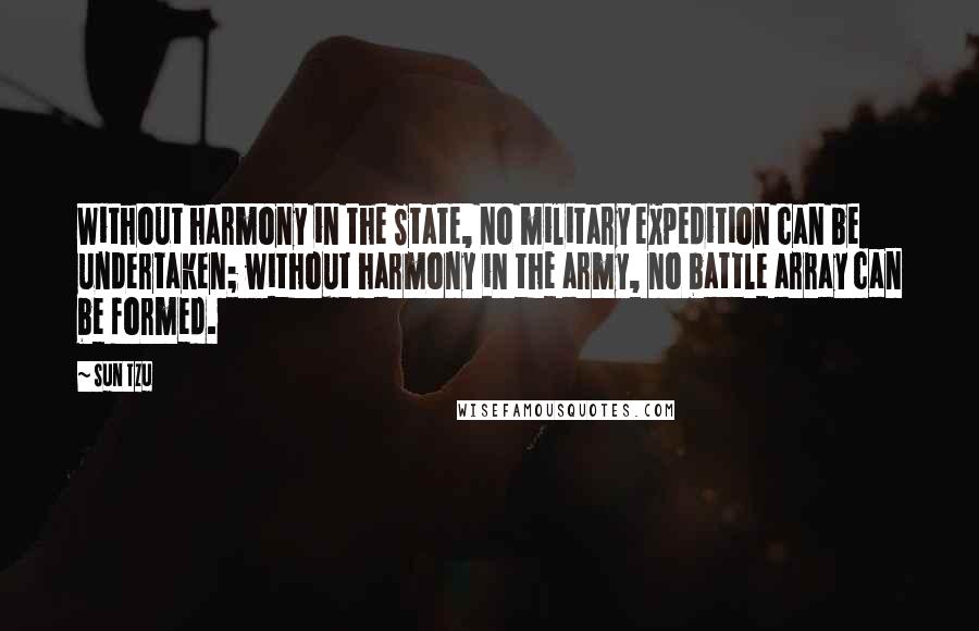 Sun Tzu Quotes: Without harmony in the State, no military expedition can be undertaken; without harmony in the army, no battle array can be formed.