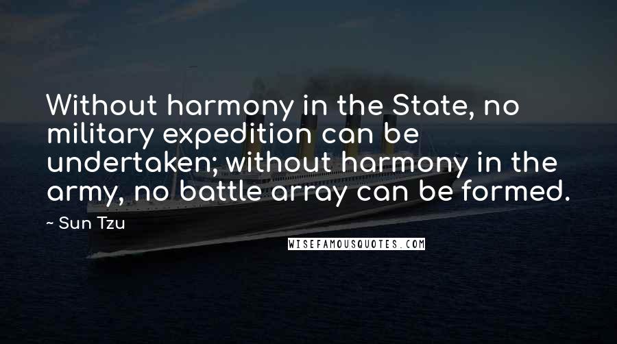 Sun Tzu Quotes: Without harmony in the State, no military expedition can be undertaken; without harmony in the army, no battle array can be formed.