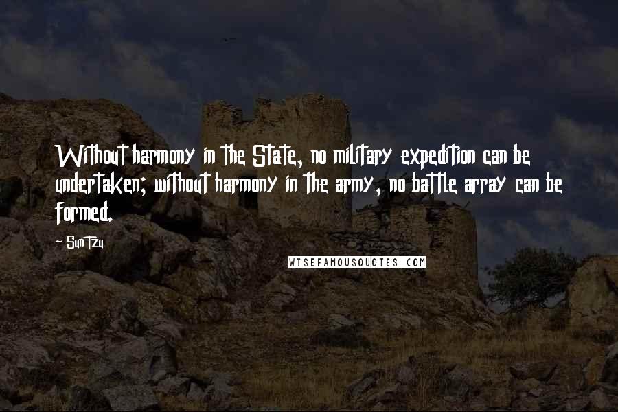 Sun Tzu Quotes: Without harmony in the State, no military expedition can be undertaken; without harmony in the army, no battle array can be formed.