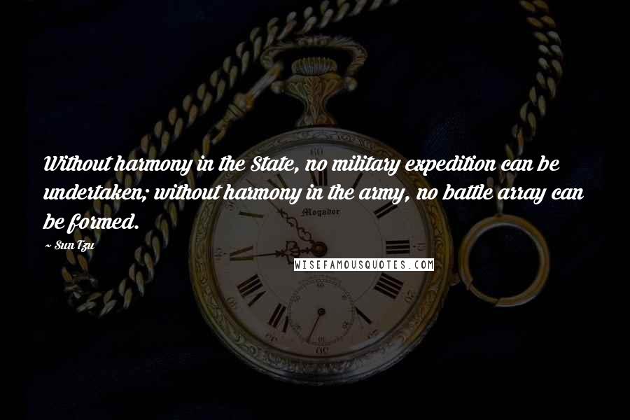 Sun Tzu Quotes: Without harmony in the State, no military expedition can be undertaken; without harmony in the army, no battle array can be formed.