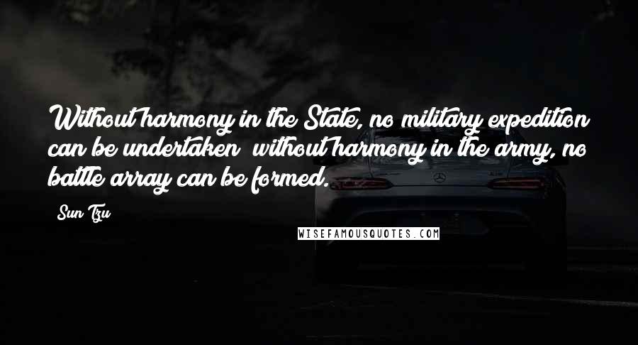 Sun Tzu Quotes: Without harmony in the State, no military expedition can be undertaken; without harmony in the army, no battle array can be formed.