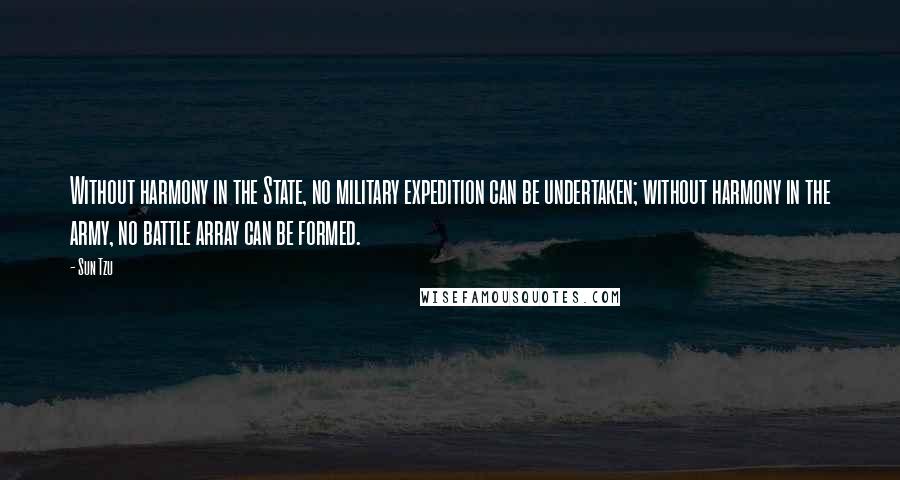 Sun Tzu Quotes: Without harmony in the State, no military expedition can be undertaken; without harmony in the army, no battle array can be formed.