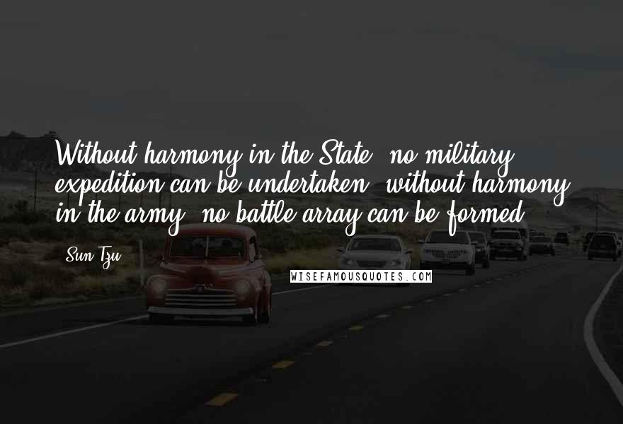 Sun Tzu Quotes: Without harmony in the State, no military expedition can be undertaken; without harmony in the army, no battle array can be formed.