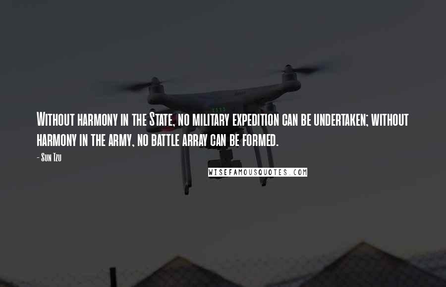 Sun Tzu Quotes: Without harmony in the State, no military expedition can be undertaken; without harmony in the army, no battle array can be formed.