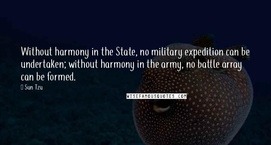 Sun Tzu Quotes: Without harmony in the State, no military expedition can be undertaken; without harmony in the army, no battle array can be formed.